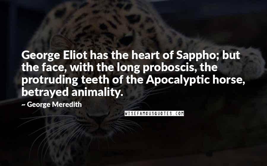 George Meredith Quotes: George Eliot has the heart of Sappho; but the face, with the long proboscis, the protruding teeth of the Apocalyptic horse, betrayed animality.