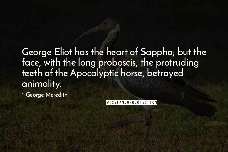 George Meredith Quotes: George Eliot has the heart of Sappho; but the face, with the long proboscis, the protruding teeth of the Apocalyptic horse, betrayed animality.