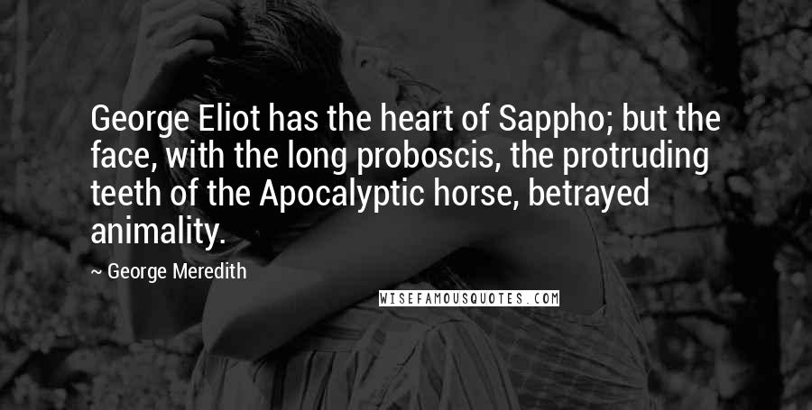 George Meredith Quotes: George Eliot has the heart of Sappho; but the face, with the long proboscis, the protruding teeth of the Apocalyptic horse, betrayed animality.