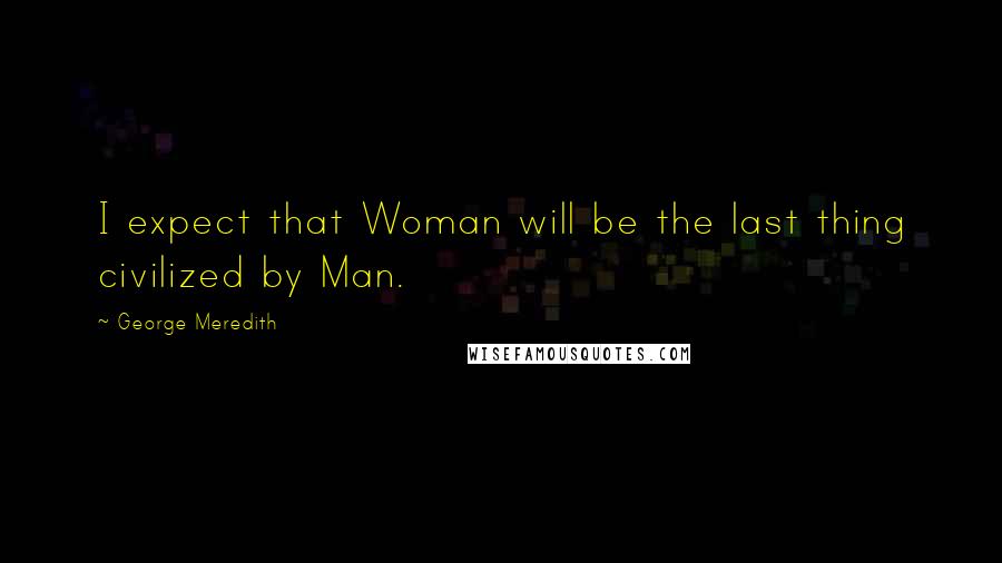 George Meredith Quotes: I expect that Woman will be the last thing civilized by Man.