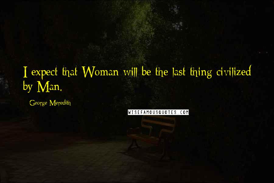 George Meredith Quotes: I expect that Woman will be the last thing civilized by Man.