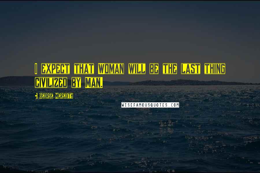 George Meredith Quotes: I expect that Woman will be the last thing civilized by Man.