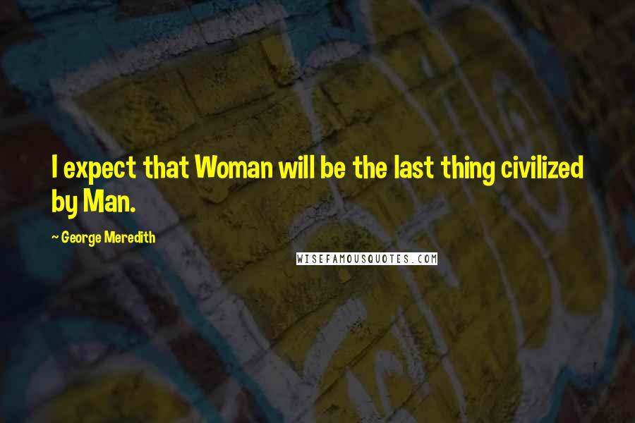 George Meredith Quotes: I expect that Woman will be the last thing civilized by Man.
