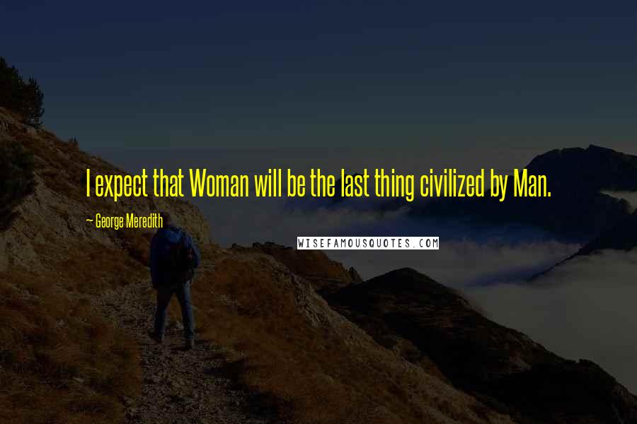George Meredith Quotes: I expect that Woman will be the last thing civilized by Man.