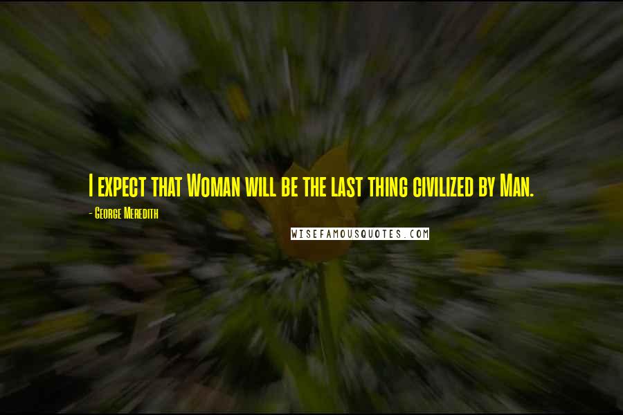George Meredith Quotes: I expect that Woman will be the last thing civilized by Man.