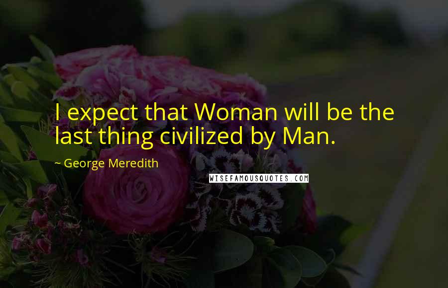 George Meredith Quotes: I expect that Woman will be the last thing civilized by Man.