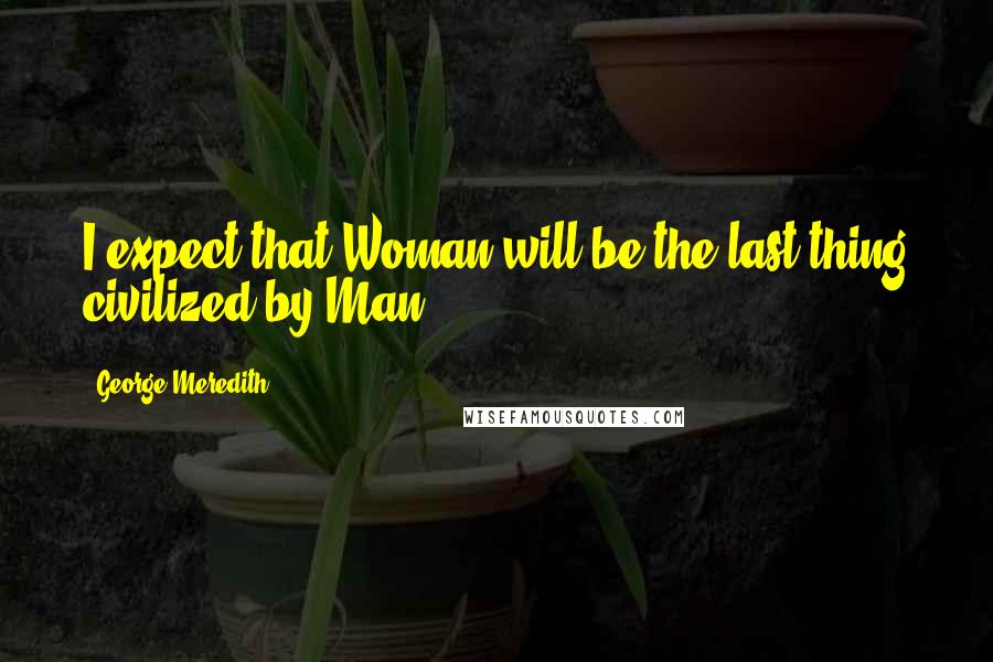 George Meredith Quotes: I expect that Woman will be the last thing civilized by Man.
