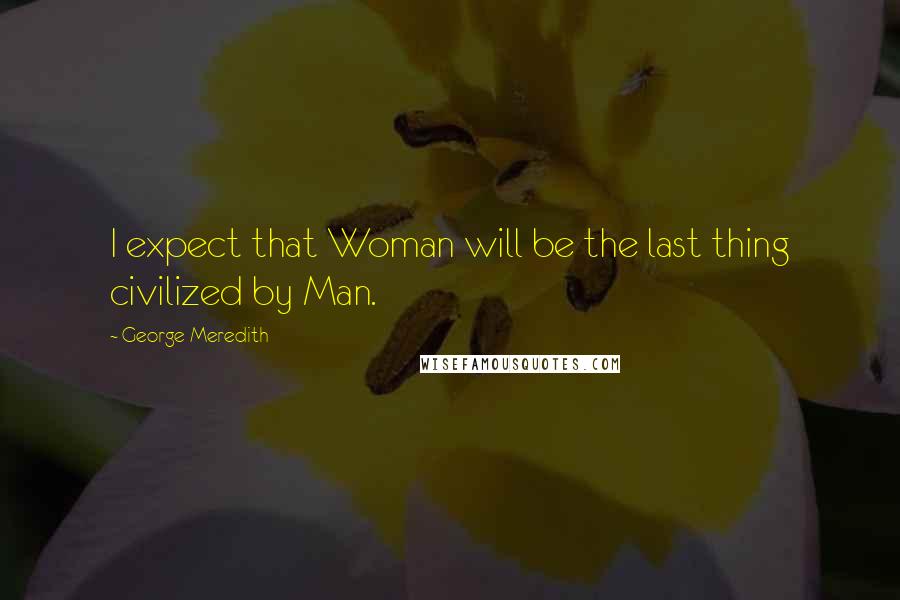 George Meredith Quotes: I expect that Woman will be the last thing civilized by Man.