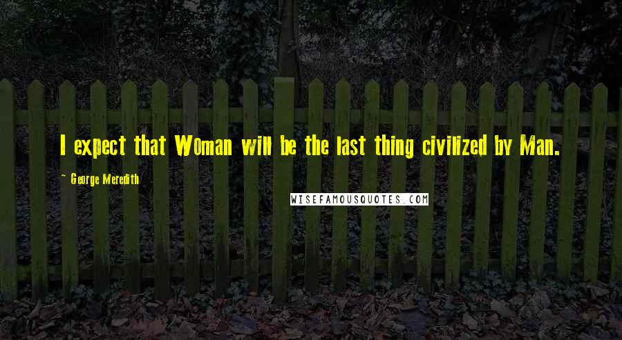 George Meredith Quotes: I expect that Woman will be the last thing civilized by Man.