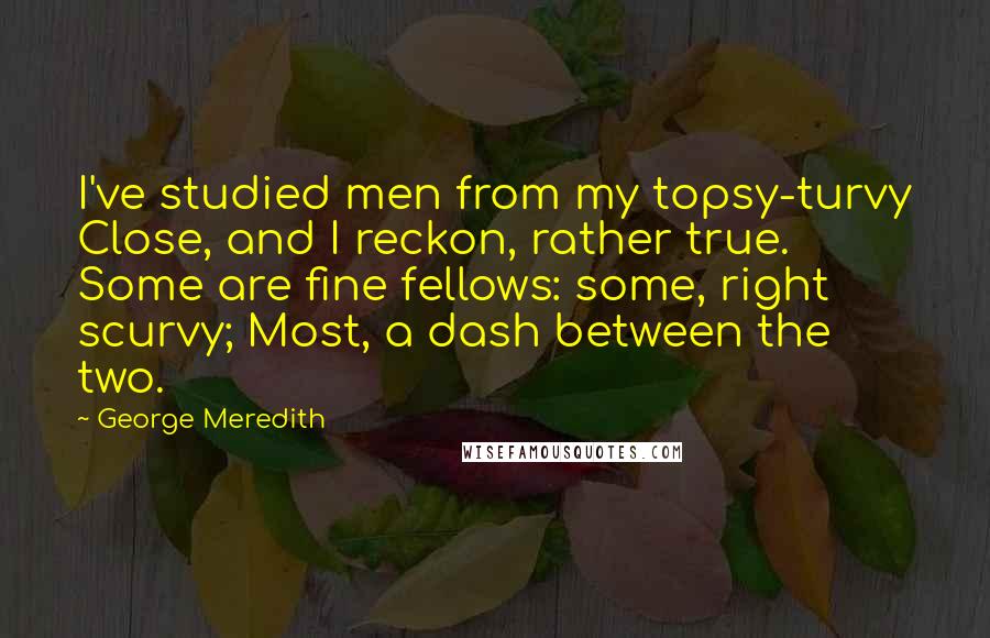 George Meredith Quotes: I've studied men from my topsy-turvy Close, and I reckon, rather true. Some are fine fellows: some, right scurvy; Most, a dash between the two.
