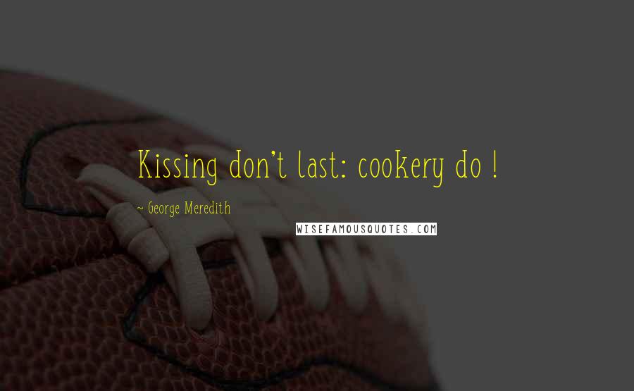 George Meredith Quotes: Kissing don't last: cookery do !