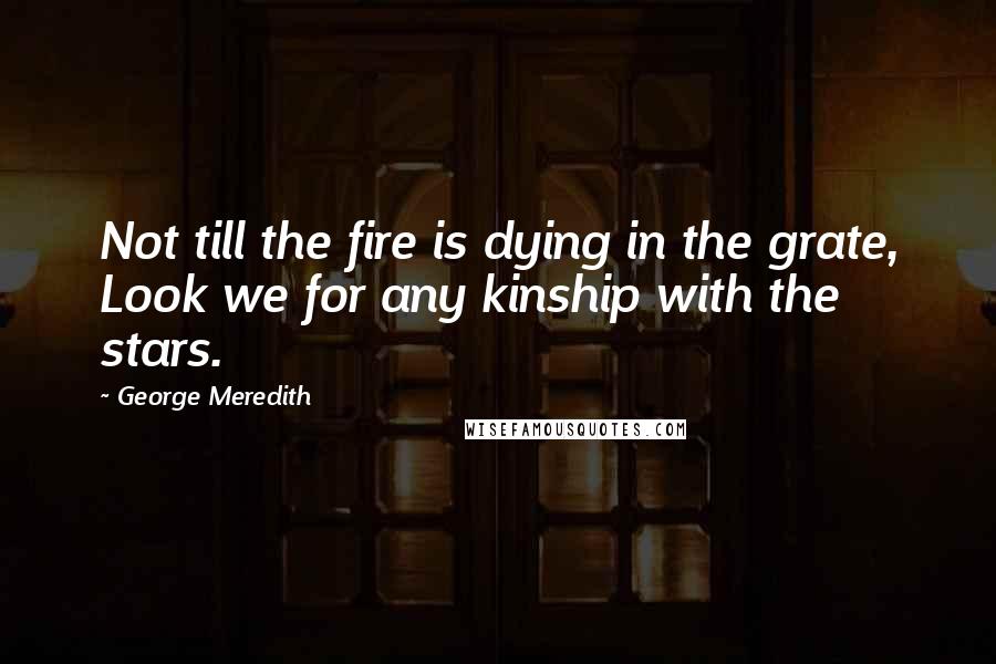George Meredith Quotes: Not till the fire is dying in the grate, Look we for any kinship with the stars.