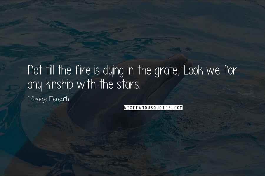 George Meredith Quotes: Not till the fire is dying in the grate, Look we for any kinship with the stars.