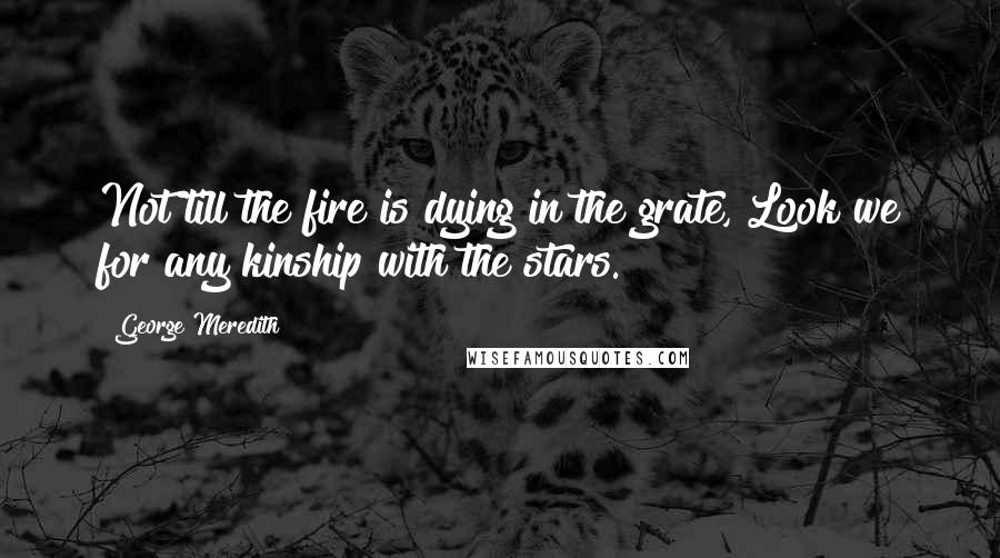 George Meredith Quotes: Not till the fire is dying in the grate, Look we for any kinship with the stars.