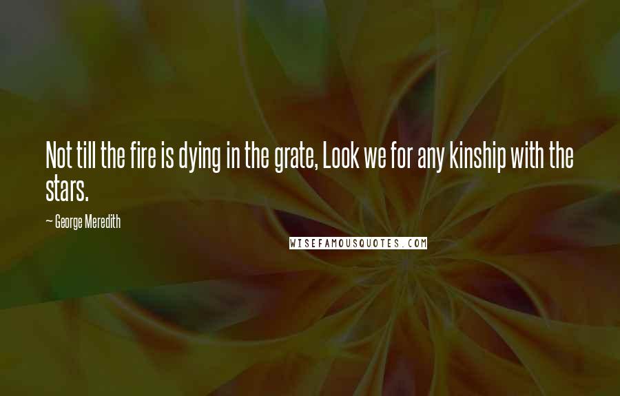 George Meredith Quotes: Not till the fire is dying in the grate, Look we for any kinship with the stars.