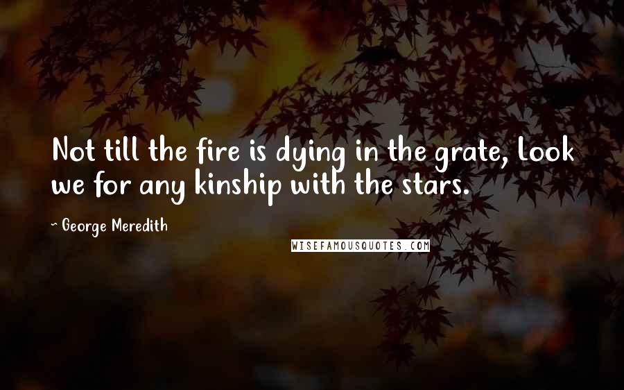 George Meredith Quotes: Not till the fire is dying in the grate, Look we for any kinship with the stars.