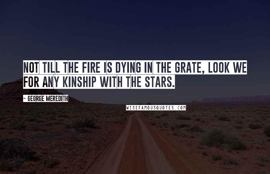 George Meredith Quotes: Not till the fire is dying in the grate, Look we for any kinship with the stars.