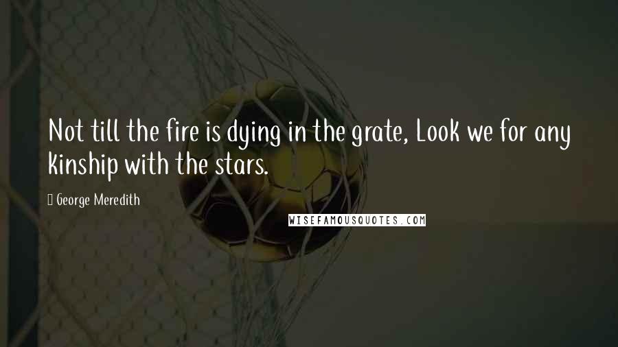 George Meredith Quotes: Not till the fire is dying in the grate, Look we for any kinship with the stars.