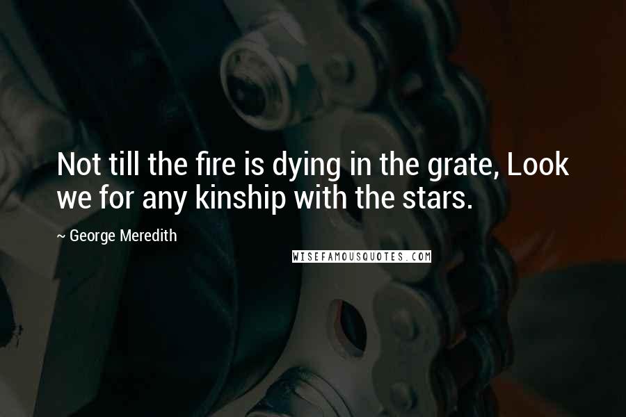 George Meredith Quotes: Not till the fire is dying in the grate, Look we for any kinship with the stars.