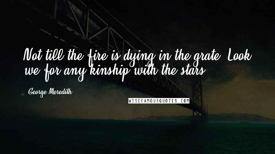 George Meredith Quotes: Not till the fire is dying in the grate, Look we for any kinship with the stars.