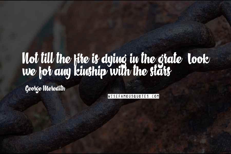 George Meredith Quotes: Not till the fire is dying in the grate, Look we for any kinship with the stars.
