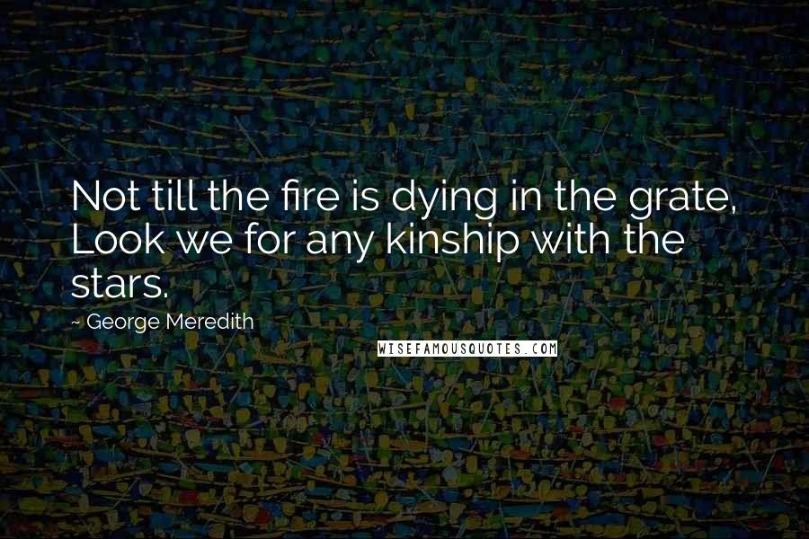 George Meredith Quotes: Not till the fire is dying in the grate, Look we for any kinship with the stars.