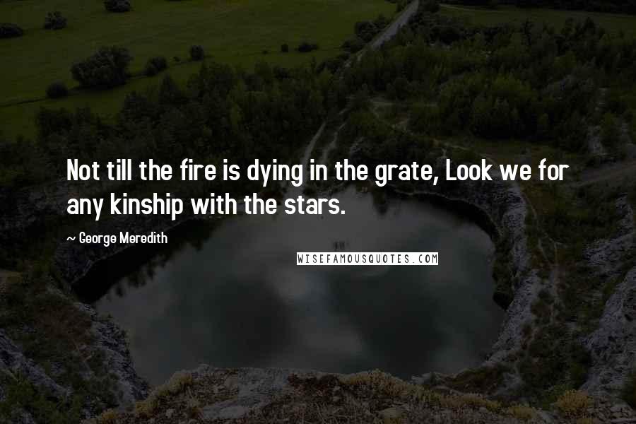 George Meredith Quotes: Not till the fire is dying in the grate, Look we for any kinship with the stars.