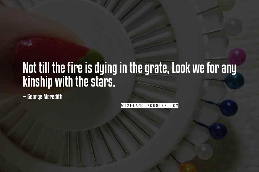 George Meredith Quotes: Not till the fire is dying in the grate, Look we for any kinship with the stars.