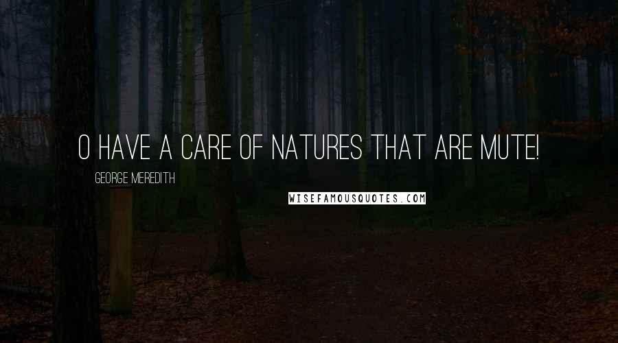 George Meredith Quotes: O have a care of natures that are mute!