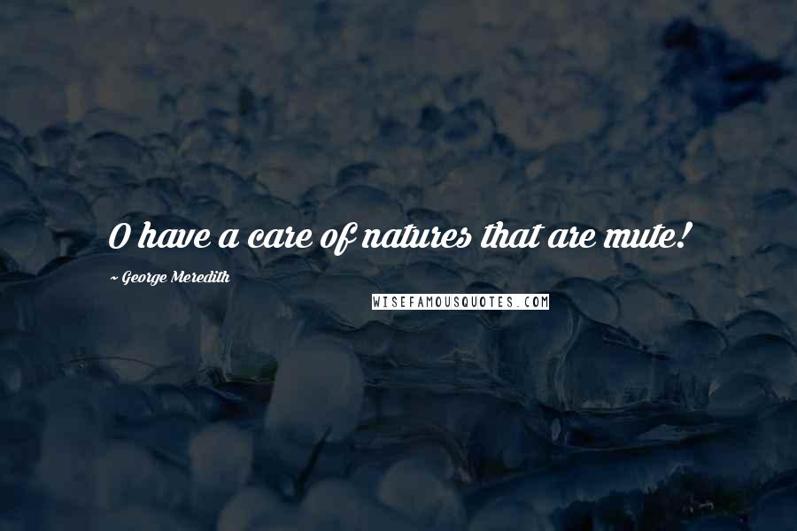 George Meredith Quotes: O have a care of natures that are mute!