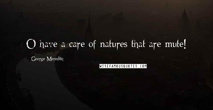 George Meredith Quotes: O have a care of natures that are mute!