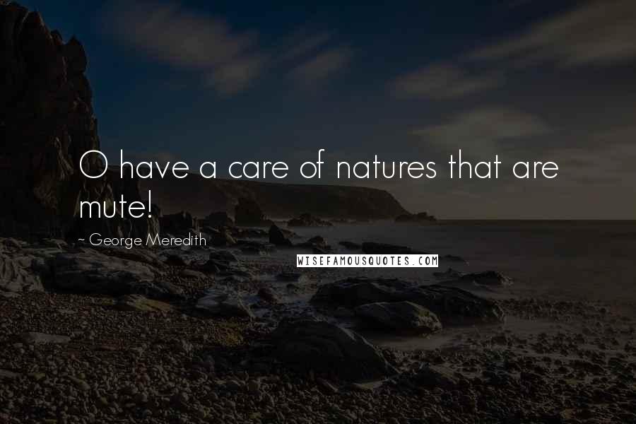 George Meredith Quotes: O have a care of natures that are mute!