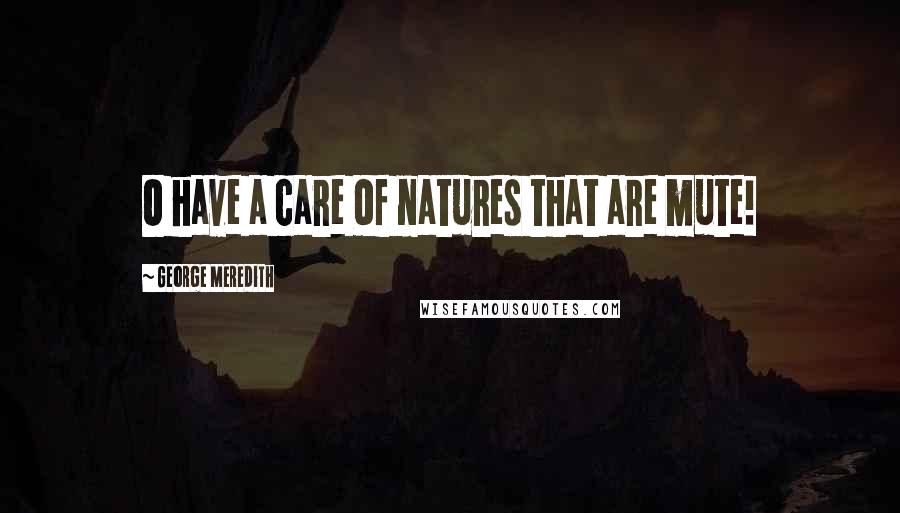 George Meredith Quotes: O have a care of natures that are mute!