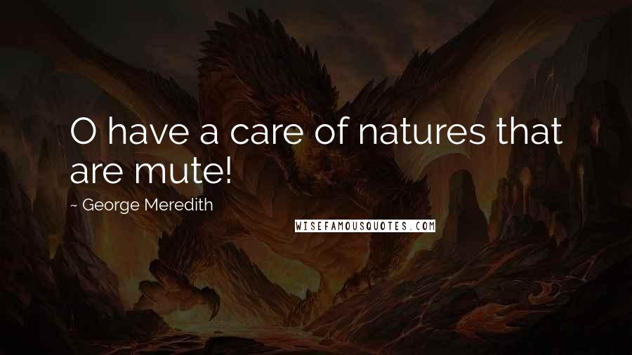 George Meredith Quotes: O have a care of natures that are mute!