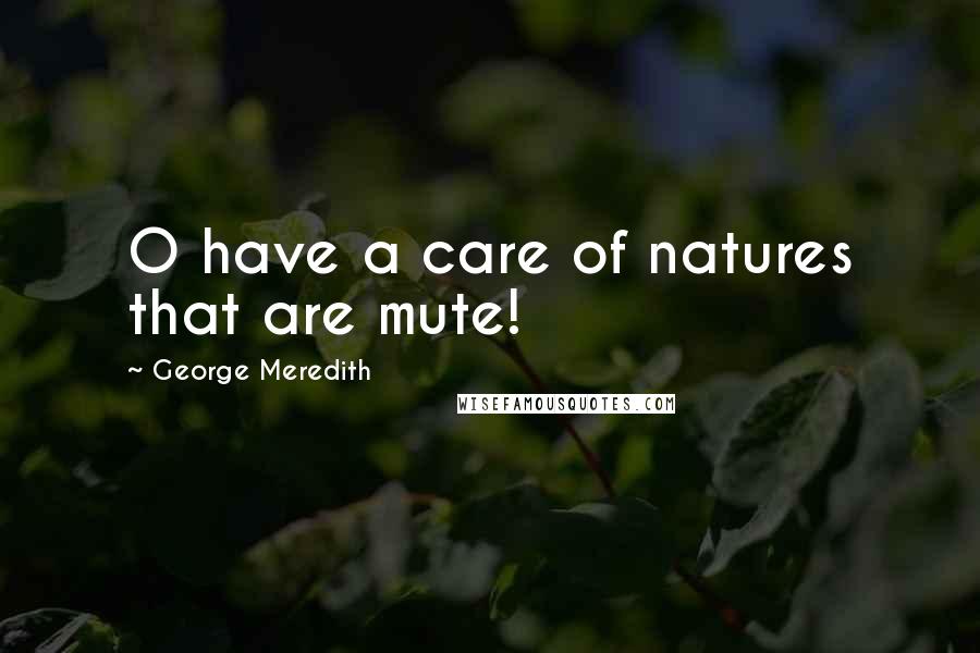 George Meredith Quotes: O have a care of natures that are mute!