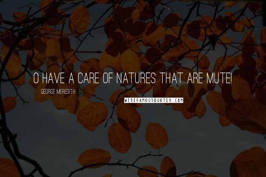 George Meredith Quotes: O have a care of natures that are mute!