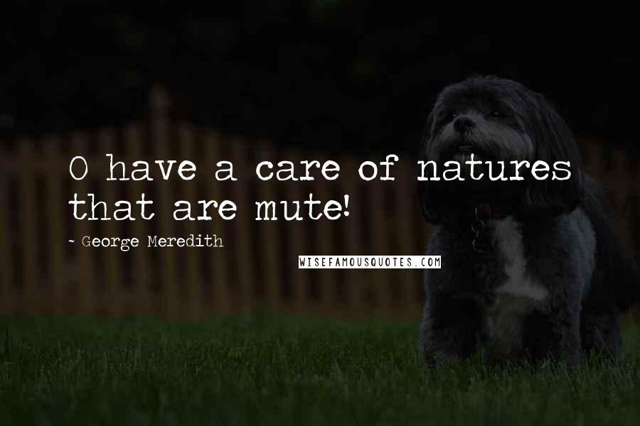 George Meredith Quotes: O have a care of natures that are mute!