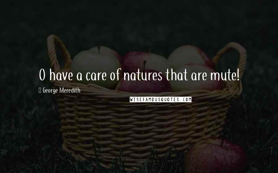 George Meredith Quotes: O have a care of natures that are mute!