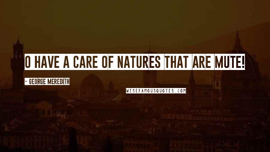 George Meredith Quotes: O have a care of natures that are mute!