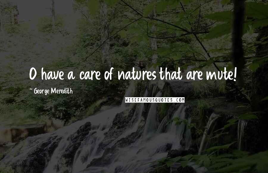 George Meredith Quotes: O have a care of natures that are mute!