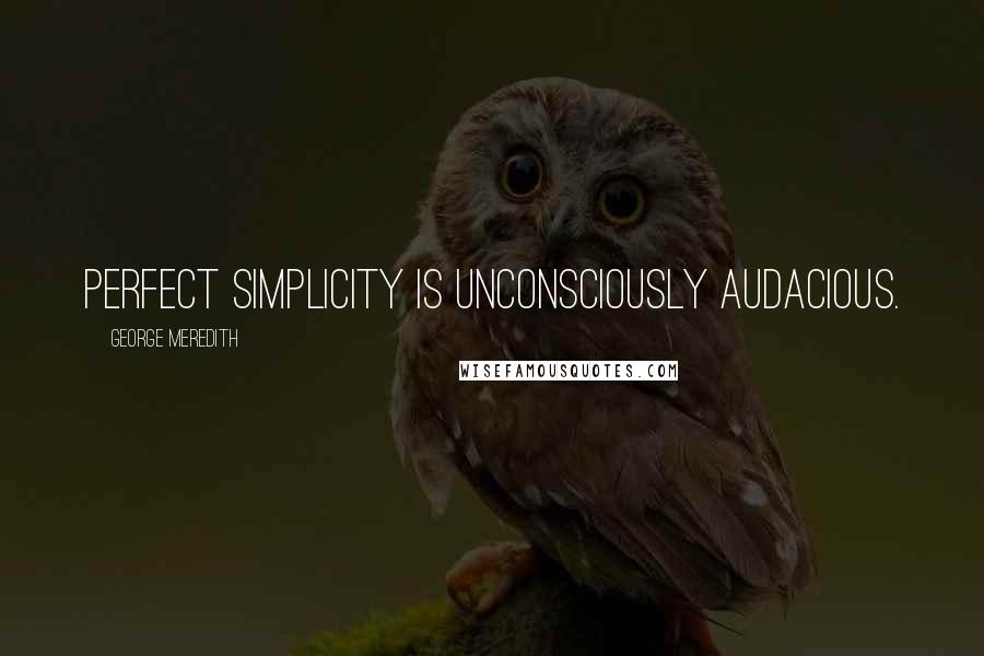 George Meredith Quotes: Perfect simplicity is unconsciously audacious.