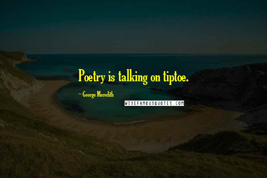 George Meredith Quotes: Poetry is talking on tiptoe.