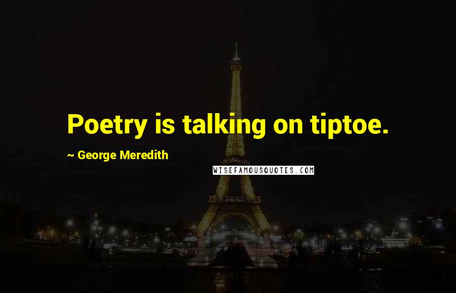 George Meredith Quotes: Poetry is talking on tiptoe.