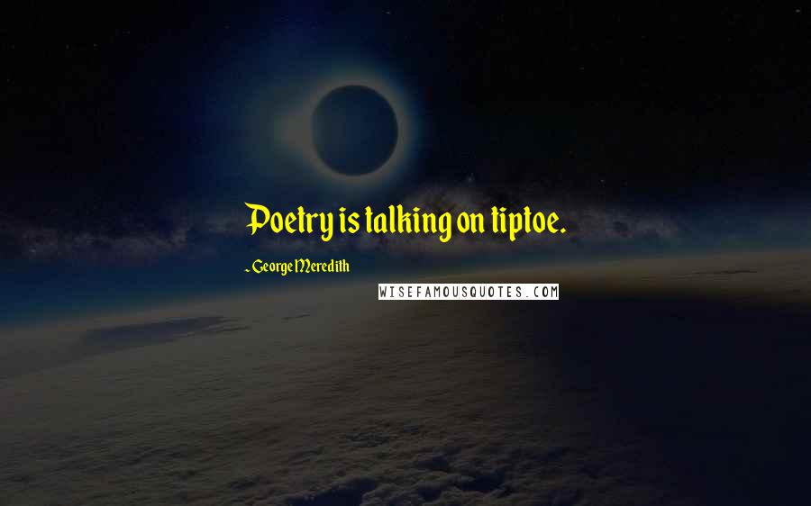 George Meredith Quotes: Poetry is talking on tiptoe.
