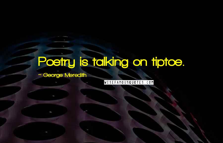 George Meredith Quotes: Poetry is talking on tiptoe.