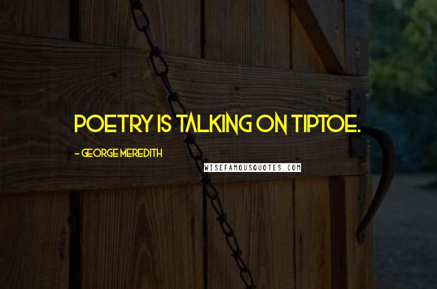 George Meredith Quotes: Poetry is talking on tiptoe.