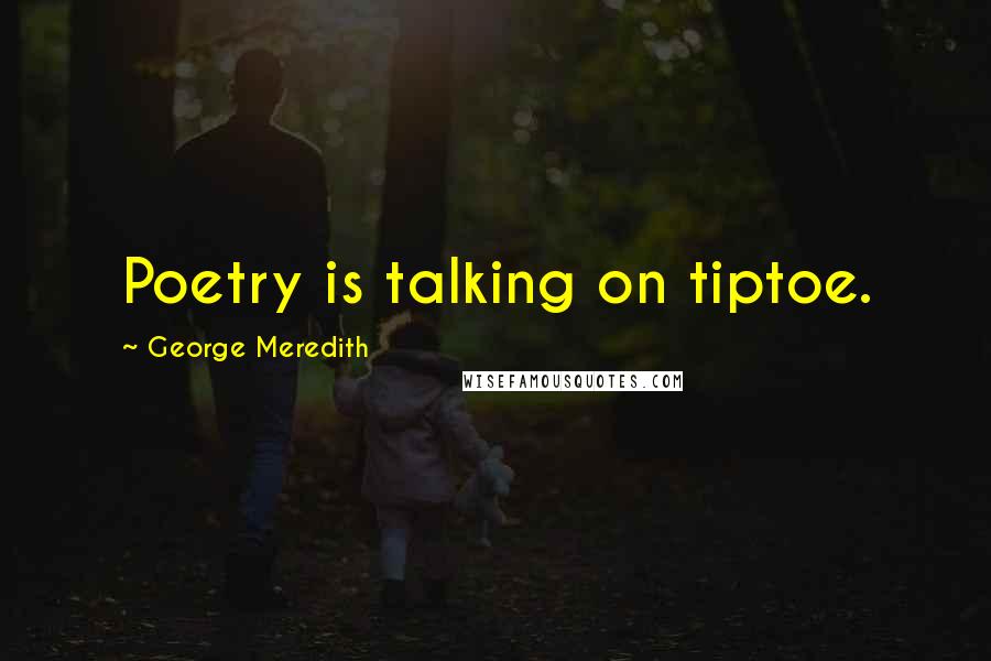 George Meredith Quotes: Poetry is talking on tiptoe.