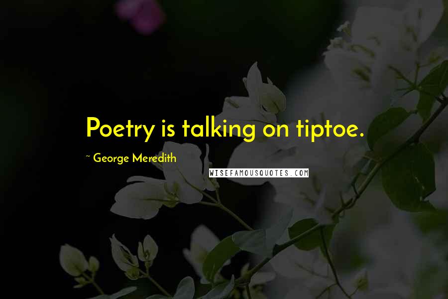 George Meredith Quotes: Poetry is talking on tiptoe.