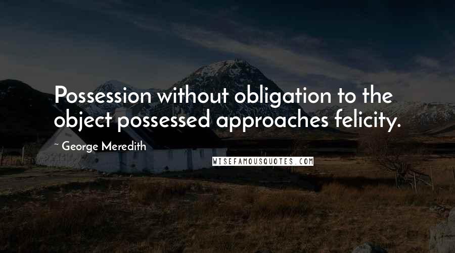 George Meredith Quotes: Possession without obligation to the object possessed approaches felicity.