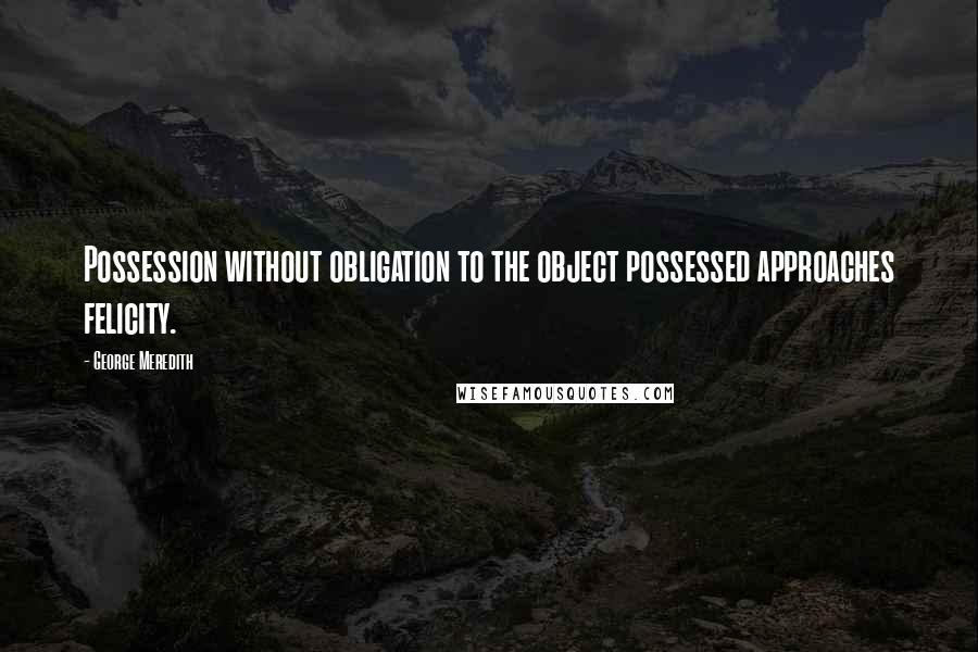 George Meredith Quotes: Possession without obligation to the object possessed approaches felicity.